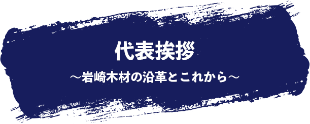 岩崎木材株式会社の代表挨拶「岩崎木材の沿革とこれから」